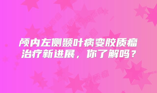 颅内左侧颞叶病变胶质瘤治疗新进展，你了解吗？