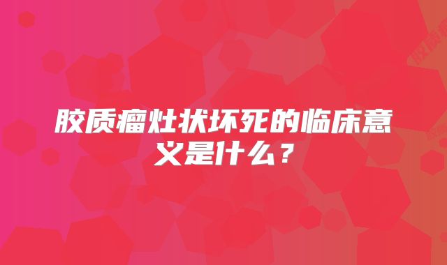 胶质瘤灶状坏死的临床意义是什么？