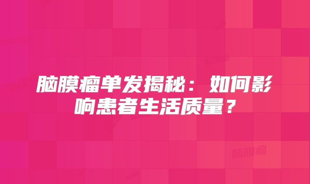 脑膜瘤单发揭秘：如何影响患者生活质量？