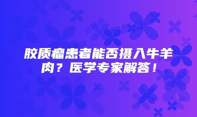 胶质瘤患者能否摄入牛羊肉？医学专家解答！