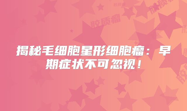 揭秘毛细胞星形细胞瘤：早期症状不可忽视！