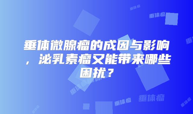 垂体微腺瘤的成因与影响，泌乳素瘤又能带来哪些困扰？