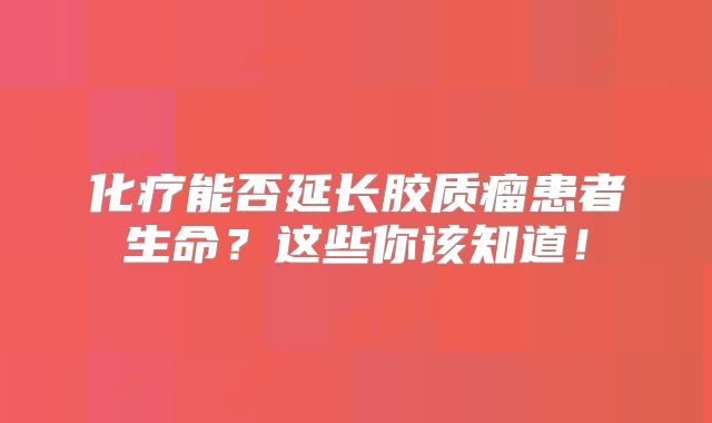化疗能否延长胶质瘤患者生命？这些你该知道！
