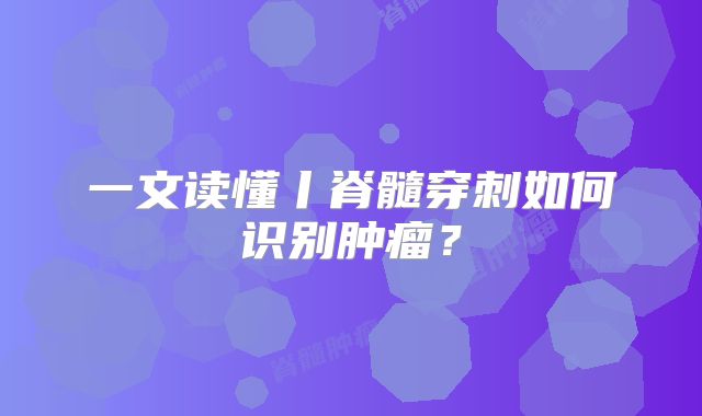 一文读懂丨脊髓穿刺如何识别肿瘤？
