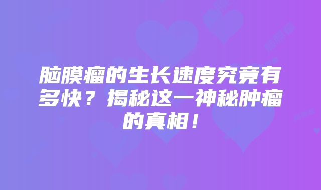 脑膜瘤的生长速度究竟有多快？揭秘这一神秘肿瘤的真相！