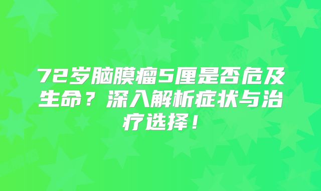 72岁脑膜瘤5厘是否危及生命？深入解析症状与治疗选择！