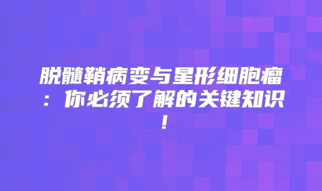 脱髓鞘病变与星形细胞瘤：你必须了解的关键知识！