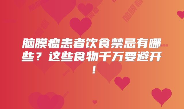 脑膜瘤患者饮食禁忌有哪些？这些食物千万要避开！