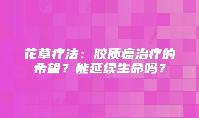 花草疗法：胶质瘤治疗的希望？能延续生命吗？