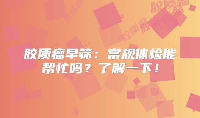 胶质瘤早筛：常规体检能帮忙吗？了解一下！