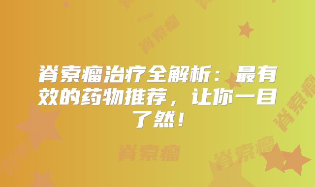 脊索瘤治疗全解析：最有效的药物推荐，让你一目了然！