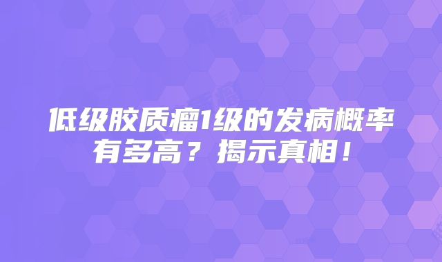 低级胶质瘤1级的发病概率有多高？揭示真相！