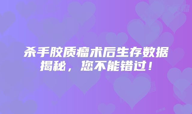 杀手胶质瘤术后生存数据揭秘，您不能错过！