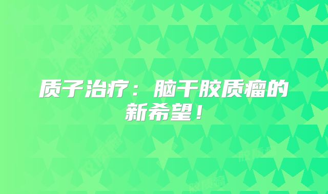质子治疗：脑干胶质瘤的新希望！