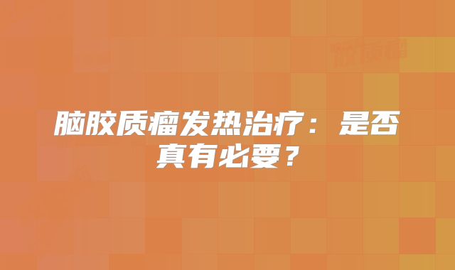 脑胶质瘤发热治疗：是否真有必要？