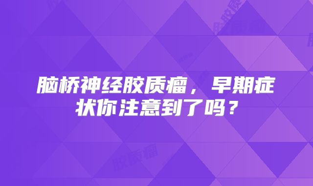脑桥神经胶质瘤，早期症状你注意到了吗？