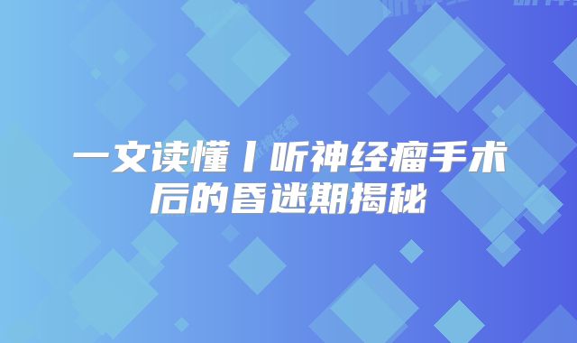 一文读懂丨听神经瘤手术后的昏迷期揭秘