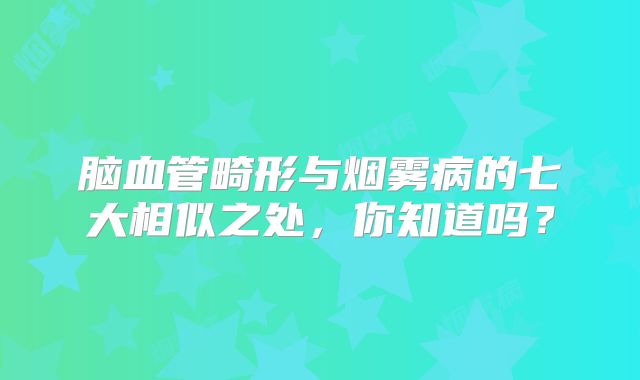脑血管畸形与烟雾病的七大相似之处，你知道吗？