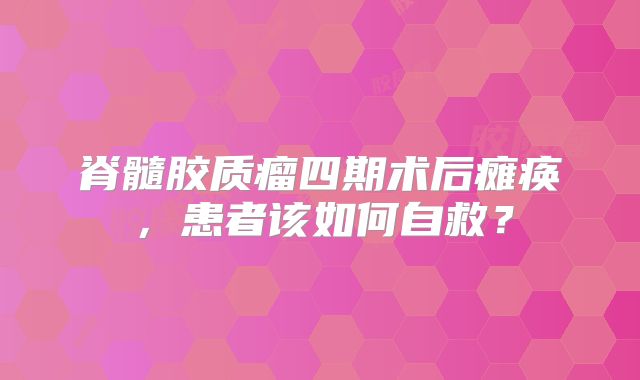 脊髓胶质瘤四期术后瘫痪，患者该如何自救？