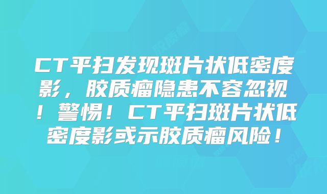 CT平扫发现斑片状低密度影，胶质瘤隐患不容忽视！警惕！CT平扫斑片状低密度影或示胶质瘤风险！