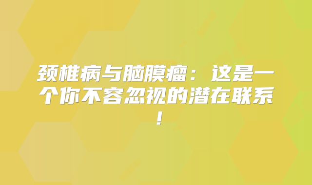 颈椎病与脑膜瘤：这是一个你不容忽视的潜在联系！