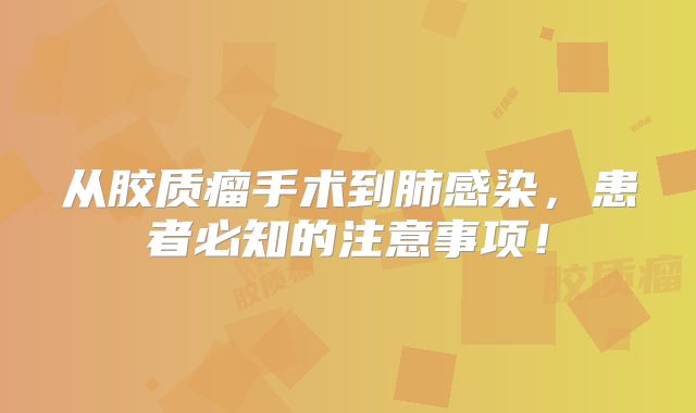 从胶质瘤手术到肺感染，患者必知的注意事项！