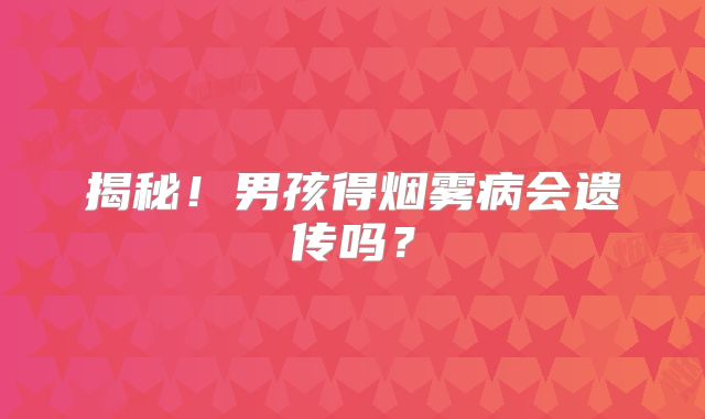 揭秘！男孩得烟雾病会遗传吗？