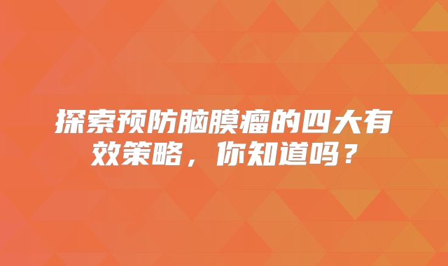 探索预防脑膜瘤的四大有效策略，你知道吗？