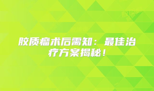 胶质瘤术后需知：最佳治疗方案揭秘！