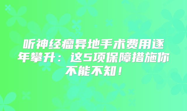 听神经瘤异地手术费用逐年攀升：这5项保障措施你不能不知！