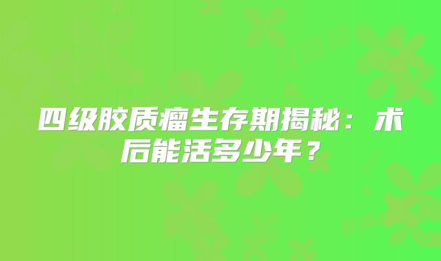 四级胶质瘤生存期揭秘：术后能活多少年？
