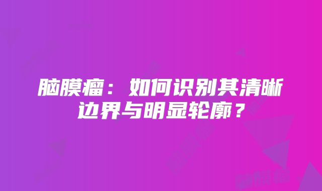 脑膜瘤：如何识别其清晰边界与明显轮廓？