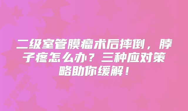 二级室管膜瘤术后摔倒，脖子疼怎么办？三种应对策略助你缓解！