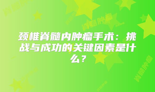 颈椎脊髓内肿瘤手术：挑战与成功的关键因素是什么？