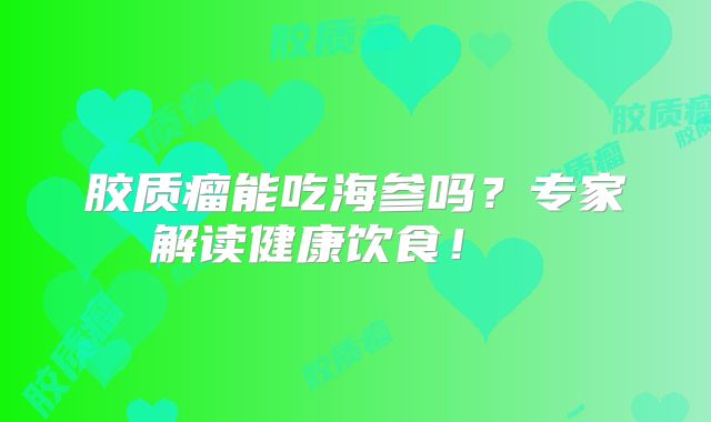 胶质瘤能吃海参吗？专家解读健康饮食！  