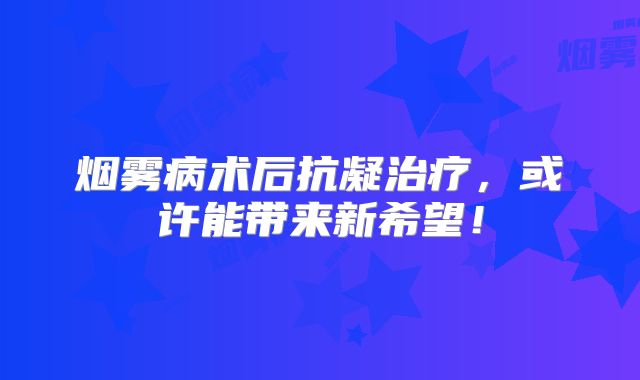 烟雾病术后抗凝治疗，或许能带来新希望！