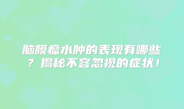 脑膜瘤水肿的表现有哪些？揭秘不容忽视的症状！