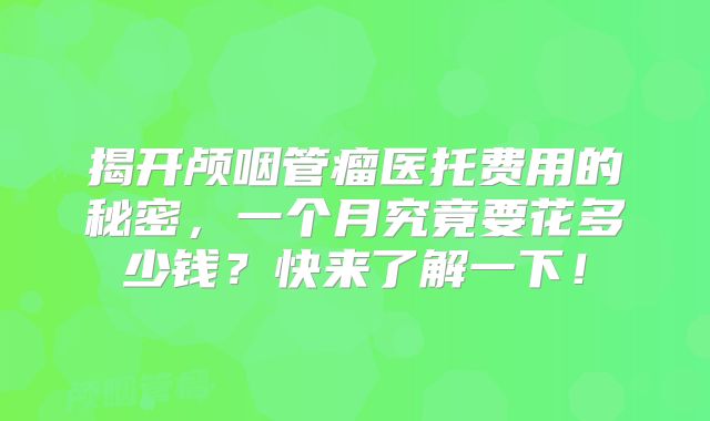 揭开颅咽管瘤医托费用的秘密，一个月究竟要花多少钱？快来了解一下！