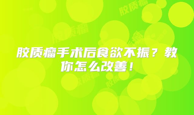 胶质瘤手术后食欲不振？教你怎么改善！