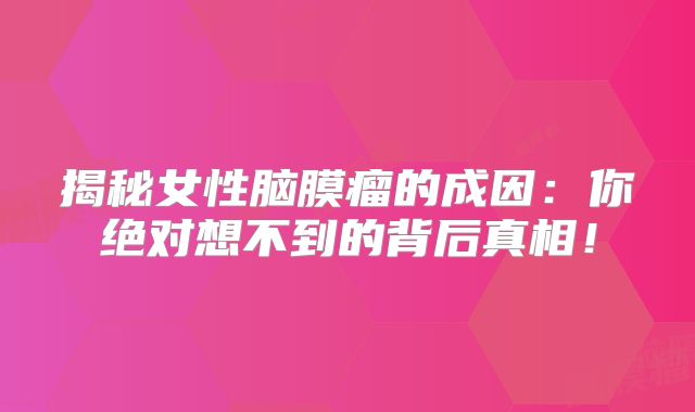 揭秘女性脑膜瘤的成因：你绝对想不到的背后真相！