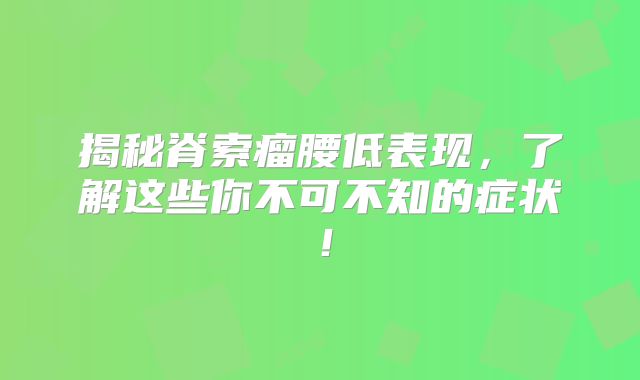 揭秘脊索瘤腰低表现，了解这些你不可不知的症状！
