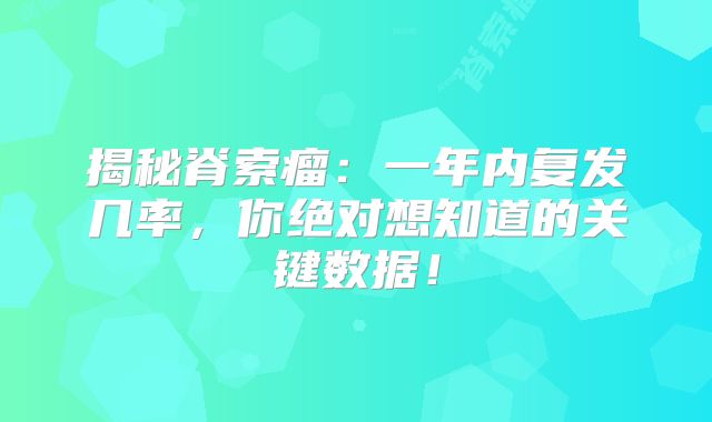 揭秘脊索瘤：一年内复发几率，你绝对想知道的关键数据！
