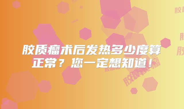 胶质瘤术后发热多少度算正常？您一定想知道！
