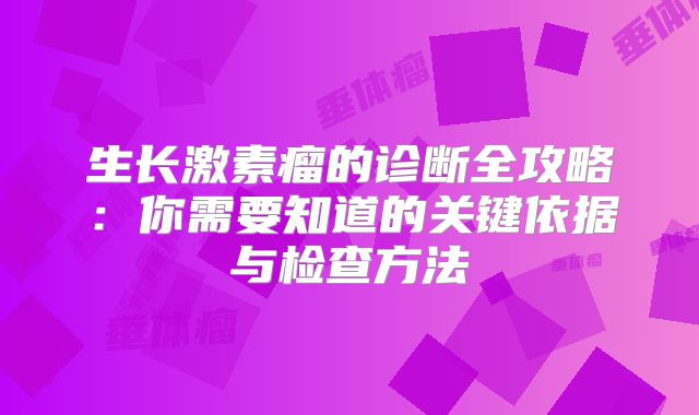 生长激素瘤的诊断全攻略：你需要知道的关键依据与检查方法