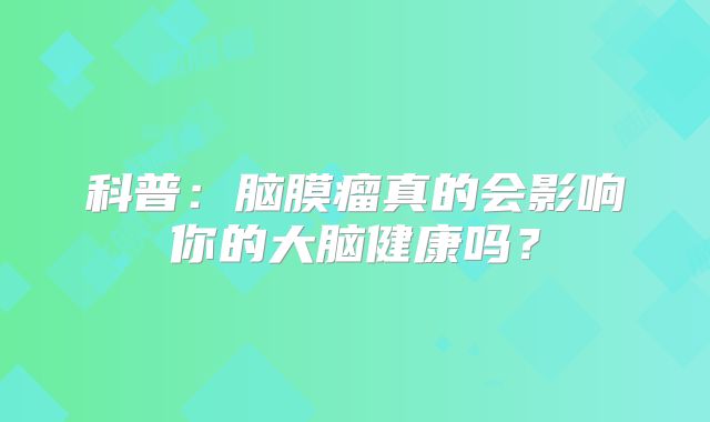科普：脑膜瘤真的会影响你的大脑健康吗？