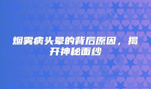 烟雾病头晕的背后原因，揭开神秘面纱