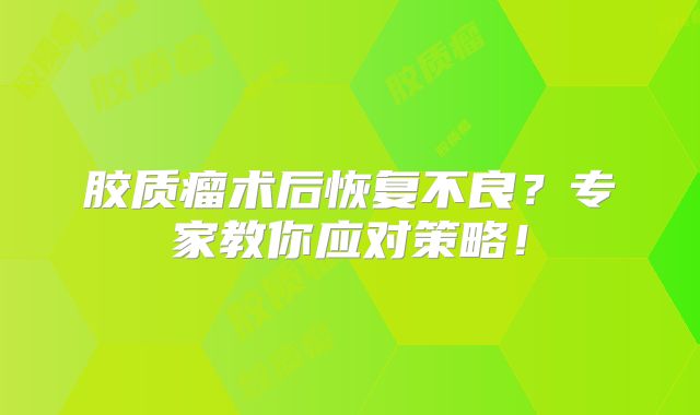 胶质瘤术后恢复不良？专家教你应对策略！