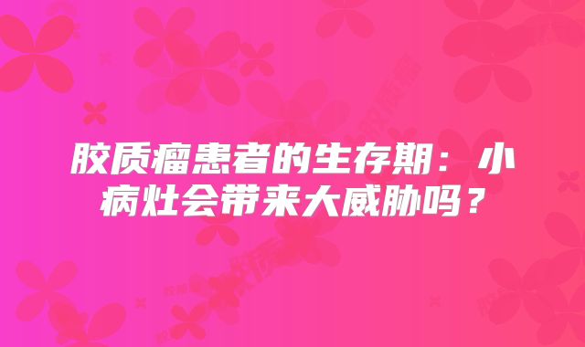 胶质瘤患者的生存期：小病灶会带来大威胁吗？