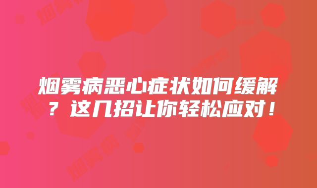 烟雾病恶心症状如何缓解？这几招让你轻松应对！