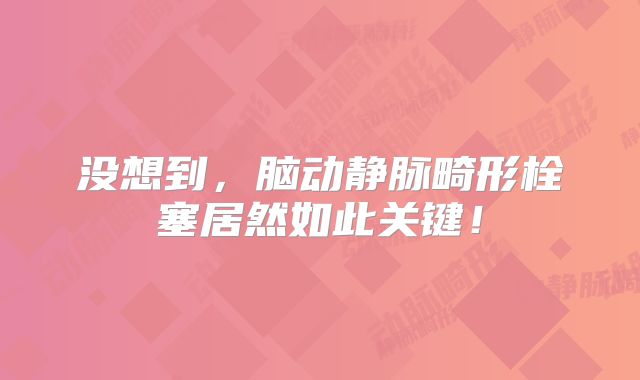 没想到，脑动静脉畸形栓塞居然如此关键！